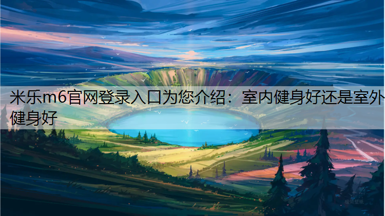 米乐m6官网登录入口为您介绍：室内健身好还是室外健身好