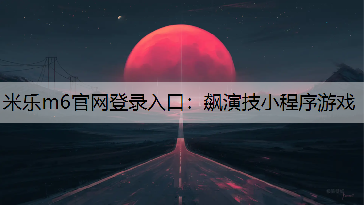 米乐m6官网登录入口：飙演技小程序游戏