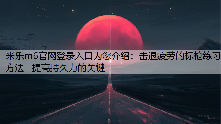 米乐m6官网登录入口为您介绍：击退疲劳的标枪练习方法   提高持久力的关键